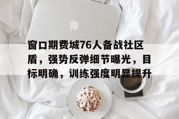金年会官网-窗口期费城76人备战社区盾，强势反弹细节曝光，目标明确，训练强度明显提升